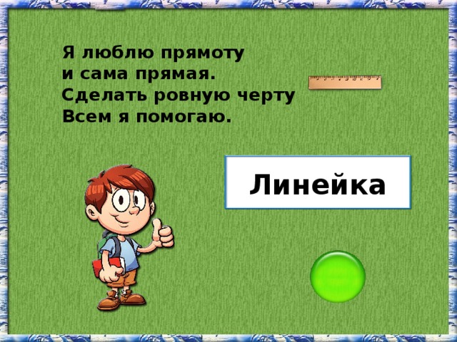 Я люблю прямоту и сама прямая. Сделать ровную черту Всем я помогаю. Линейка