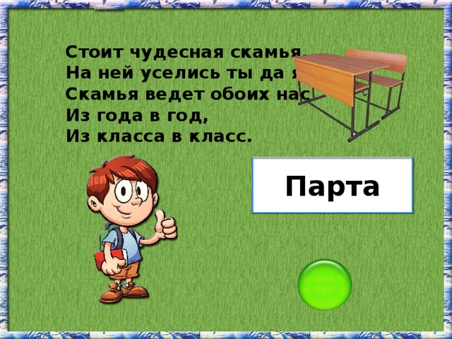 Стоит чудесная скамья, На ней уселись ты да я. Скамья ведет обоих нас Из года в год, Из класса в класс. Парта