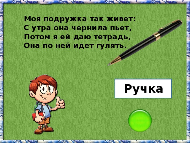 Моя подружка так живет: С утра она чернила пьет, Потом я ей даю тетрадь, Она по ней идет гулять. Ручка