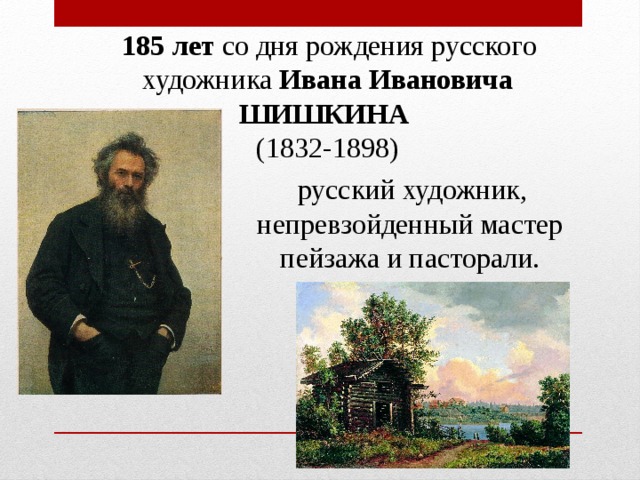   185 лет  со дня рождения русского художника  Ивана Ивановича ШИШКИНА  (1832-1898)   русский художник, непревзойденный мастер пейзажа и пасторали.