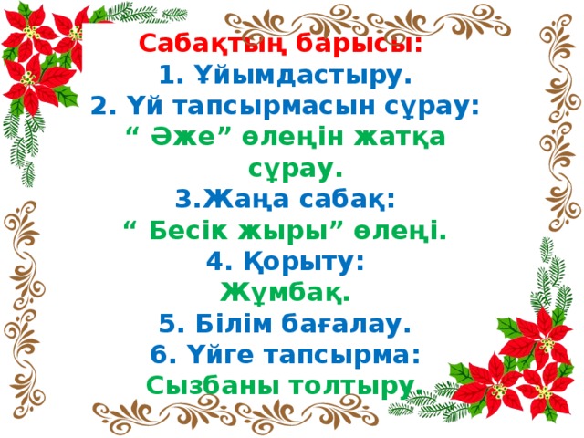 Сабақтың барысы: 1. Ұйымдастыру. 2. Үй тапсырмасын сұрау: “ Әже” өлеңін жатқа сұрау. 3.Жаңа сабақ: “ Бесік жыры” өлеңі. 4. Қорыту: Жұмбақ. 5. Білім бағалау. 6. Үйге тапсырма: Сызбаны толтыру.