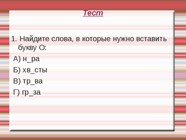 Тест   1. Найдите слова, в которые нужно вставить букву О:  А) н_ра  Б) хв_сты  В) тр_ва  Г) гр_за