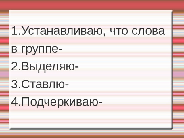 1.Устанавливаю, что слова в группе- 2.Выделяю- 3.Ставлю- 4.Подчеркиваю-