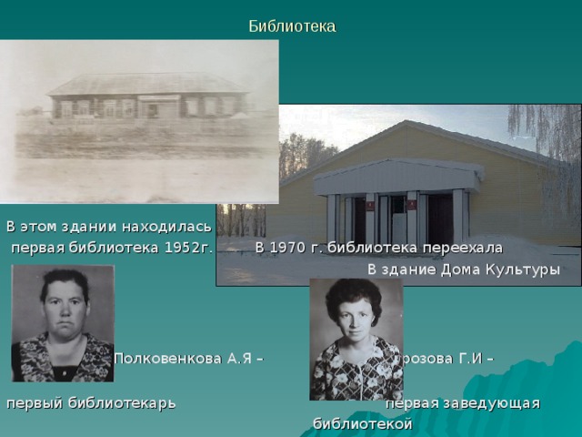 Библиотека В этом здании находилась  первая библиотека 1952г. В 1970 г. библиотека переехала В здание Дома Культуры  Полковенкова А.Я – Морозова Г.И – первый библиотекарь первая заведующая  библиотекой