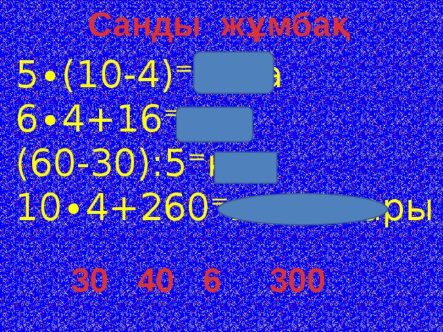 Санды жұмбақ Есім сөздер 5∙(10-4)⁼баға 6∙4+16⁼сан (60-30):5⁼құн 10∙4+260⁼шамалары   Сөз  таптары 30 40 6 300