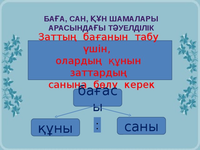 Баға, сан, құн шамалары Арасындағы тәуелділік Заттың бағанын табу үшін, олардың құнын заттардың  санына бөлу керек бағасы саны : құны :