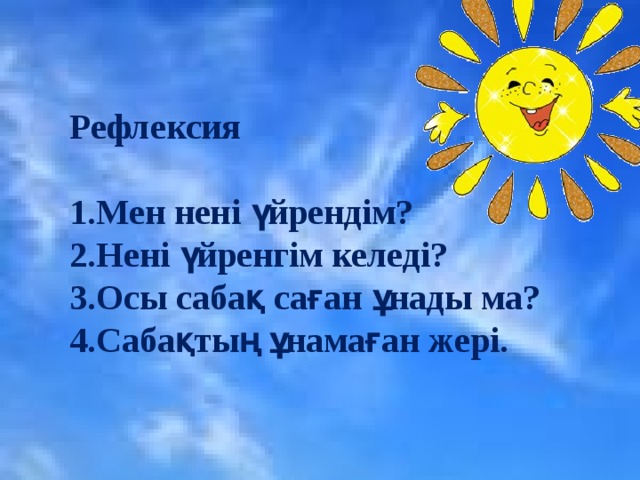 Рефлексия  1.Мен нені үйрендім? 2.Нені үйренгім келеді? 3.Осы сабақ саған ұнады ма? 4.Сабақтың ұнамаған жері.   