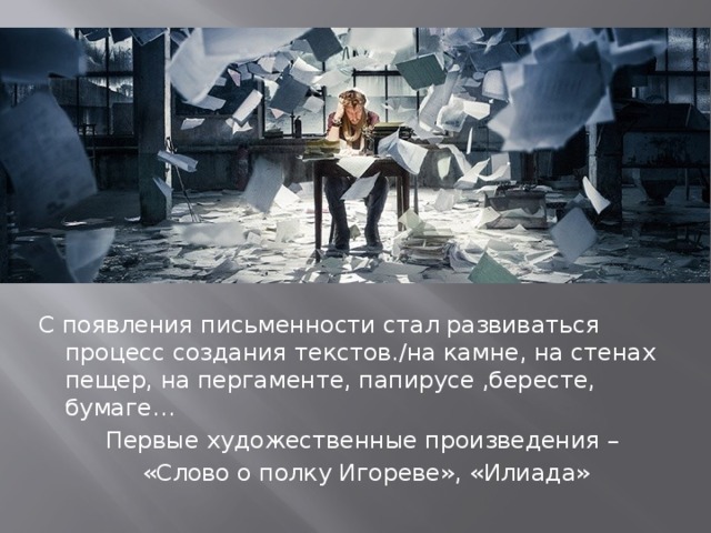 С появления письменности стал развиваться процесс создания текстов./на камне, на стенах пещер, на пергаменте, папирусе ,бересте, бумаге… Первые художественные произведения –  «Слово о полку Игореве», «Илиада»