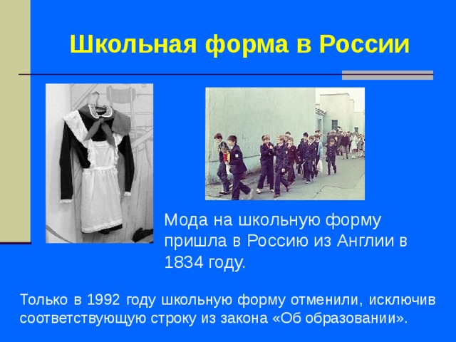 Школьная форма в России Мода на школьную форму пришла в Россию из Англии в 1834 году. Только в 1992 году школьную форму отменили, исключив соответствующую строку из закона «Об образовании».