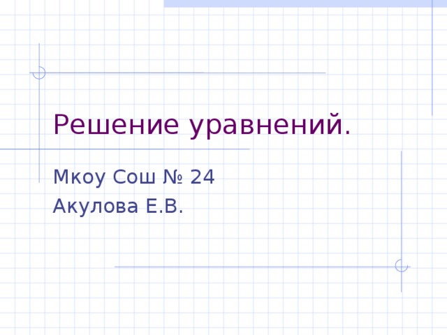 Решение уравнений. Мкоу Сош № 24 Акулова Е.В.