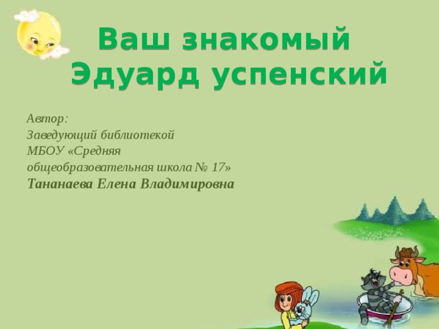 Ваш знакомый Эдуард успенский Автор:  Заведующий библиотекой МБОУ «Средняя общеобразовательная школа № 17» Тананаева Елена Владимировна