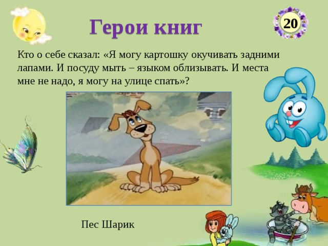 Герои книг 20 Кто о себе сказал: «Я могу картошку окучивать задними лапами. И посуду мыть – языком облизывать. И места мне не надо, я могу на улице спать»?   Пес Шарик