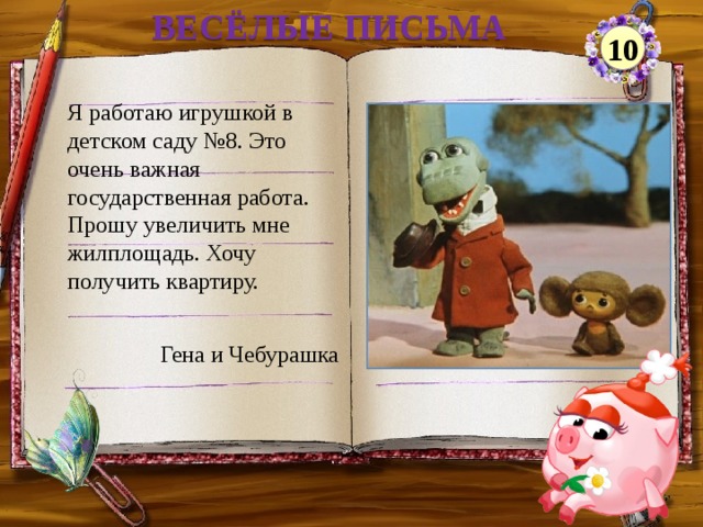 ВЕСЁЛЫЕ ПИСЬМА 10 Я работаю игрушкой в детском саду №8. Это очень важная государственная работа. Прошу увеличить мне жилплощадь. Хочу получить квартиру. Гена и Чебурашка