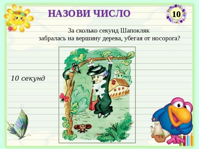 НАЗОВИ ЧИСЛО 10 За сколько секунд Шапокляк забралась на вершину дерева, убегая от носорога? 10 секунд