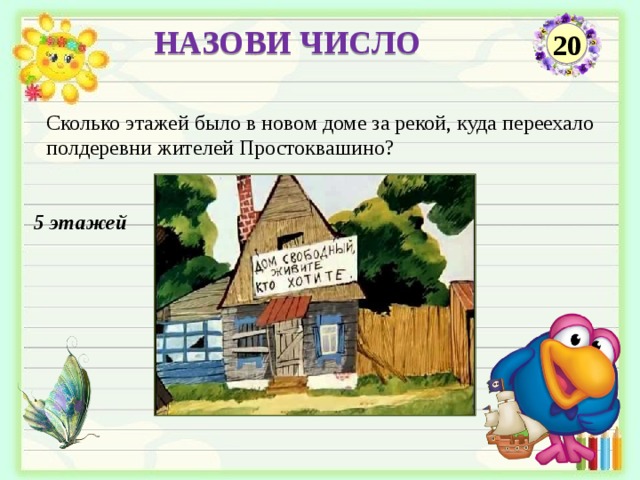 НАЗОВИ ЧИСЛО 20 Сколько этажей было в новом доме за рекой, куда переехало полдеревни жителей Простоквашино? 5 этажей