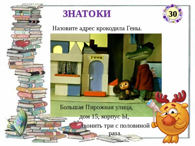 ЗНАТОКИ 30 Назовите адрес крокодила Гены. Большая Пирожная улица,  дом 15, корпус Ы,  звонить три с половиной    раза.