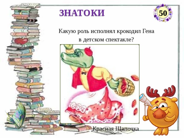 ЗНАТОКИ 50 Какую роль исполнял крокодил Гена в детском спектакле? Красная Шапочка