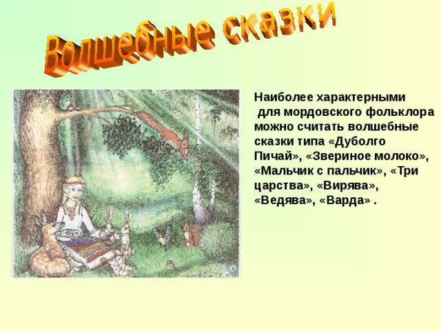 Наиболее характерными  для мордовского фольклора можно считать волшебные сказки типа «Дуболго Пичай», «Звериное молоко», «Мальчик с пальчик», «Три царства», «Вирява», «Ведява», «Варда» .