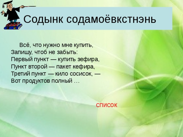 Содынк содамоёвкстнэнь  Всё, что нужно мне купить, Запишу, чтоб не забыть: Первый пункт — купить зефира, Пункт второй — пакет кефира, Третий пункт — кило сосисок, — Вот продуктов полный …  список