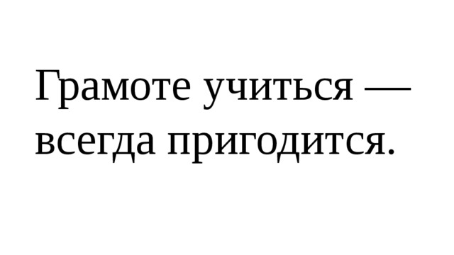 Грамоте учиться — всегда пригодится.