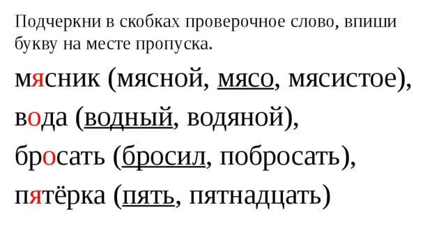 Подчеркни в скобках проверочное слово, впиши букву на месте пропуска. м я сник (мясной, мясо , мясистое), в о да ( водный , водяной), бр о сать ( бросил , побросать), п я тёрка ( пять , пятнадцать)