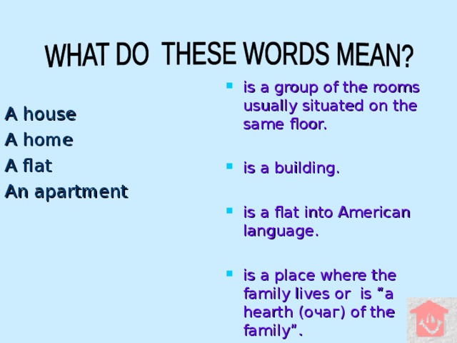 is a group of the rooms usually situated on the same floor.  is a building.  is a flat into American language.  is a place where the family lives or is “a hearth ( очаг ) of the family” .