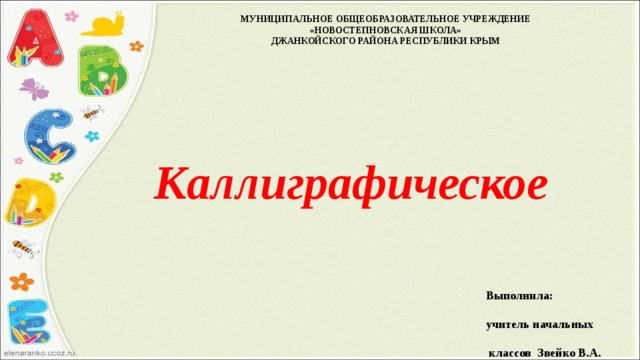 МУНИЦИПАЛЬНОЕ ОБЩЕОБРАЗОВАТЕЛЬНОЕ УЧРЕЖДЕНИЕ «НОВОСТЕПНОВСКАЯ ШКОЛА» ДЖАНКОЙСКОГО РАЙОНА РЕСПУБЛИКИ КРЫМ Каллиграфическое       письмо Выполнила:  учитель начальных   классов Звейко В.А.