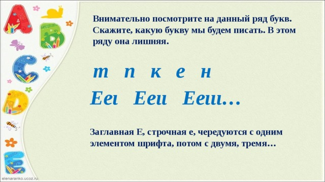 Внимательно посмотрите на данный ряд букв. Скажите, какую букву мы будем писать. В этом ряду она лишняя. т п к е н Ееι Ееιι Ееιιι… Заглавная Е, строчная е, чередуются с одним элементом шрифта, потом с двумя, тремя…