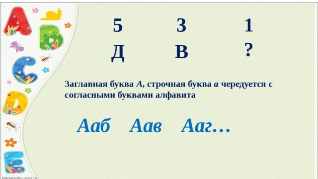 5 3 1 ? Д В Заглавная буква А , строчная буква а чередуется с согласными буквами алфавита Ааб Аав Ааг…