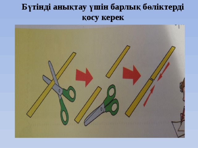 Бүтінді анықтау үшін барлық бөліктерді қосу керек