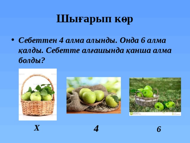 Шығарып көр Себеттен 4 алма алынды. Онда 6 алма қалды. Себетте алғашында қанша алма болды? Х 4 6