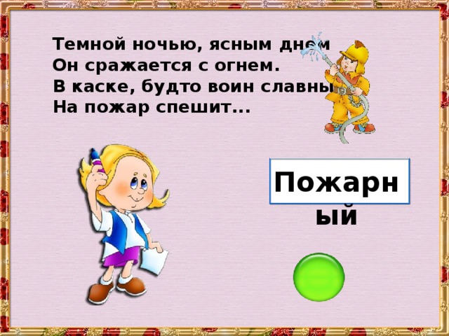 Темной ночью, ясным днем Он сражается с огнем. В каске, будто воин славный, На пожар спешит... Пожарный