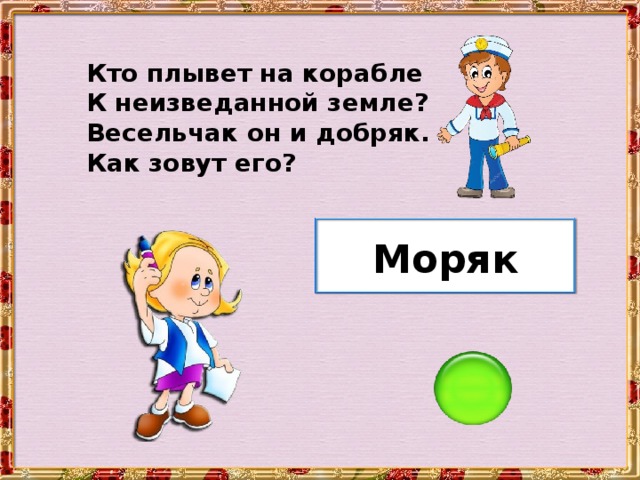 Кто плывет на корабле К неизведанной земле? Весельчак он и добряк. Как зовут его? Моряк