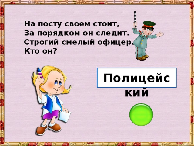 На посту своем стоит, За порядком он следит. Строгий смелый офицер. Кто он? Полицейский