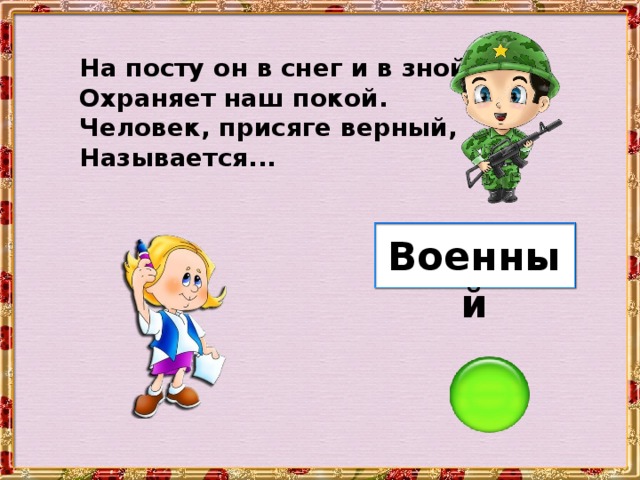 На посту он в снег и в зной, Охраняет наш покой. Человек, присяге верный, Называется... Военный