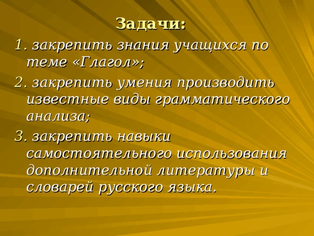 Задачи: 1. закрепить знания учащихся по теме «Глагол»; 2. закрепить умения производить известные виды грамматического анализа; 3. закрепить навыки самостоятельного использования дополнительной литературы и словарей русского языка.