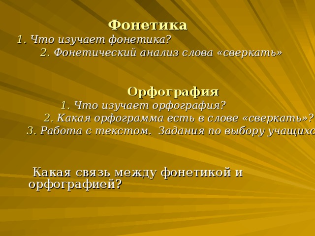 Фонетика 1. Что изучает фонетика?  2. Фонетический анализ слова «сверкать»   Орфография  1. Что изучает орфография?  2. Какая орфограмма есть в слове «сверкать»?  3. Работа с текстом. Задания по выбору учащихся.   Какая связь между фонетикой и орфографией?