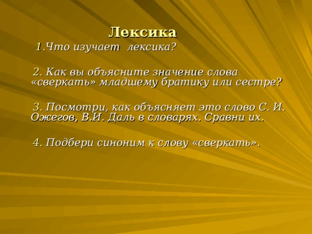 Лексика  1. Что изучает лексика?   2. Как вы объясните значение слова «сверкать» младшему братику или сестре?   3. Посмотри, как объясняет это слово С. И. Ожегов, В.И. Даль в словарях. Сравни их.   4. Подбери синоним к слову «сверкать».