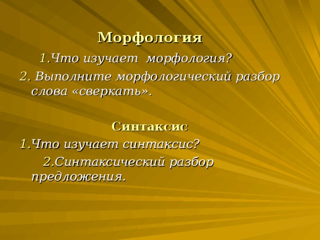 Морфология 1. Что изучает морфология? 2. Выполните морфологический разбор слова «сверкать».   Синтаксис 1. Что изучает синтаксис?  2. Синтаксический разбор предложения.