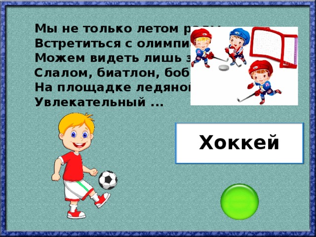 Мы не только летом рады Встретиться с олимпиадой. Можем видеть лишь зимой Слалом, биатлон, бобслей, На площадке ледяной - Увлекательный ... Хоккей