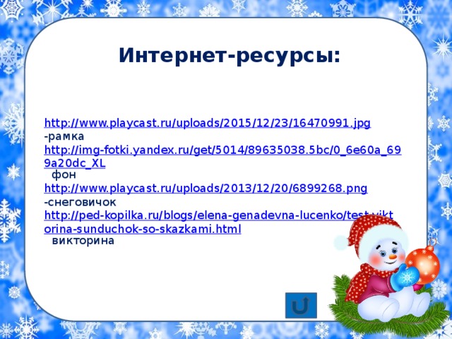 http://www.playcast.ru/uploads/2015/12/23/16470991.jpg  -рамка http://img-fotki.yandex.ru/get/5014/89635038.5bc/0_6e60a_699a20dc_XL  - фон http://www.playcast.ru/uploads/2013/12/20/6899268.png  -снеговичок http://ped-kopilka.ru/blogs/elena-genadevna-lucenko/test-viktorina-sunduchok-so-skazkami.html  - викторина Интернет-ресурсы: