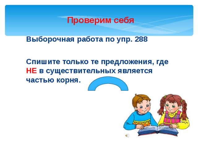 Проверим себя Выборочная работа по упр. 288  Спишите только те предложения, где НЕ в существительных является частью корня.