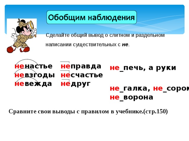 Сделайте общий вывод о слитном и раздельном написании существительных с не . не правда не счастье не друг не настье не взгоды не вежда не _печь, а руки не _галка, не _сорока, не _ворона Сравните свои выводы с правилом в учебнике.(стр.150)