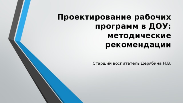 Проектирование рабочих программ в ДОУ: методические рекомендации   Старший воспитатель Дерябина Н.В.