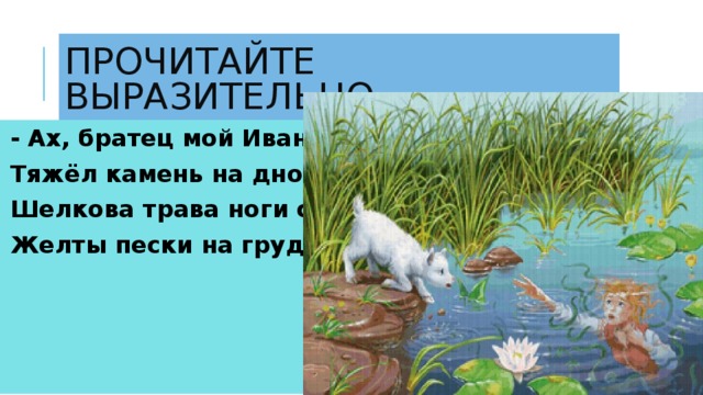 - Ах, братец мой Иванушка! Тяжёл камень на дно тянет, Шелкова трава ноги спутала, Желты пески на груди легли.