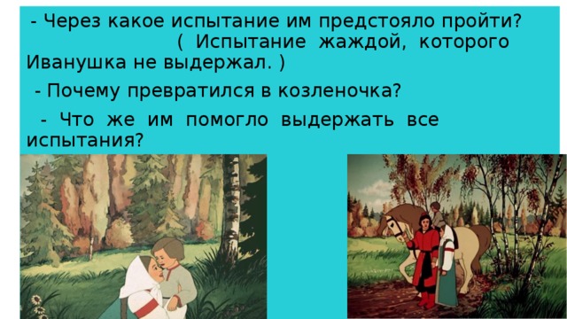 - Через какое испытание им предстояло пройти? ( Испытание жаждой, которого Иванушка не выдержал. )  - Почему превратился в козленочка?  - Что же им помогло выдержать все испытания?