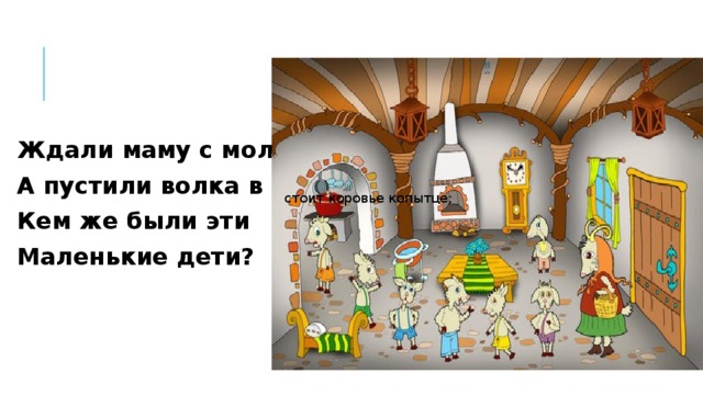 Ждали маму с молоком, А пустили волка в дом... Кем же были эти Маленькие дети?