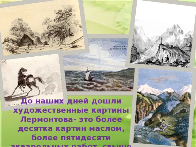 До наших дней дошли художественные картины Лермонтова- это более десятка картин маслом, более пятидесяти акварельных работ, свыше трёхсот рисунков.