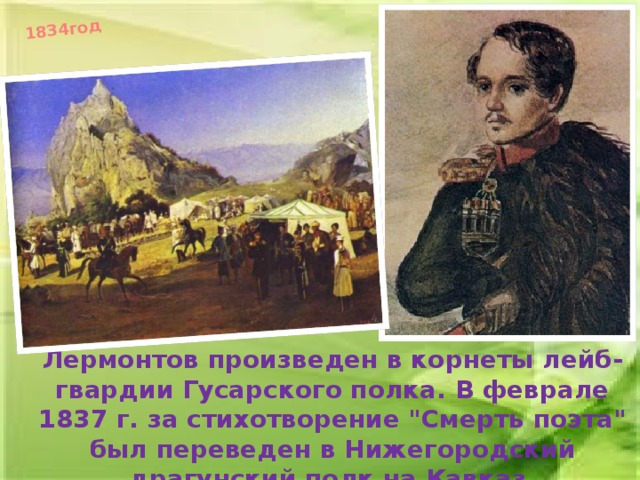 1834год Лермонтов произведен в корнеты лейб-гвардии Гусарского полка. В феврале 1837 г. за стихотворение 