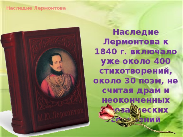 Наследие Лермонтова Наследие Лермонтова к 1840 г. включало уже около 400 стихотворений, около 30 поэм, не считая драм и неоконченных прозаических сочинений